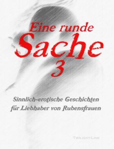 Eine runde Sache 3 - Sinnlich-erotische Geschichten für Liebhaber von Rubensfrauen